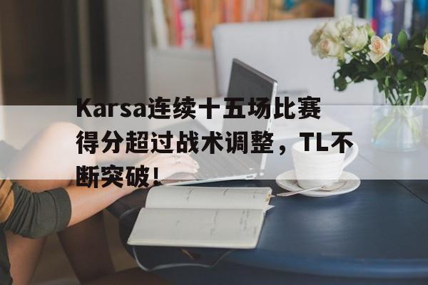 包含Karsa连续十五场比赛得分超过战术调整，TL不断突破！的词条-开云体育最新排名