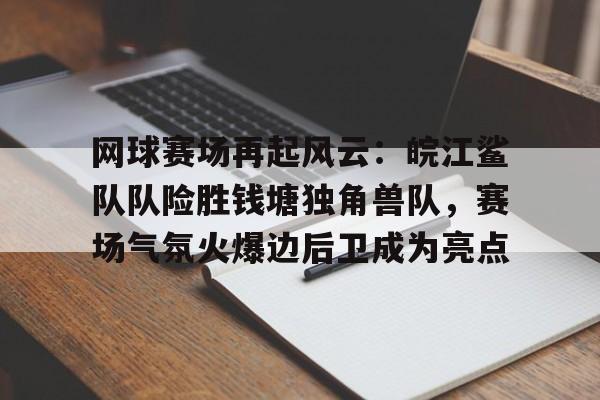 网球赛场再起风云：皖江鲨队队险胜钱塘独角兽队，赛场气氛火爆边后卫成为亮点(赛场竞技展风采奋勇拼搏勇争先)-开云娱乐平台